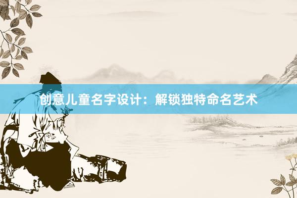 创意儿童名字设计：解锁独特命名艺术